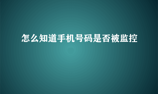 怎么知道手机号码是否被监控