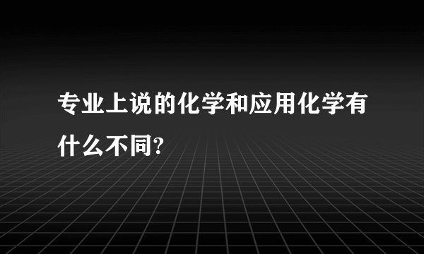 专业上说的化学和应用化学有什么不同?