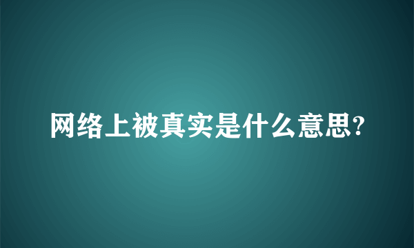 网络上被真实是什么意思?