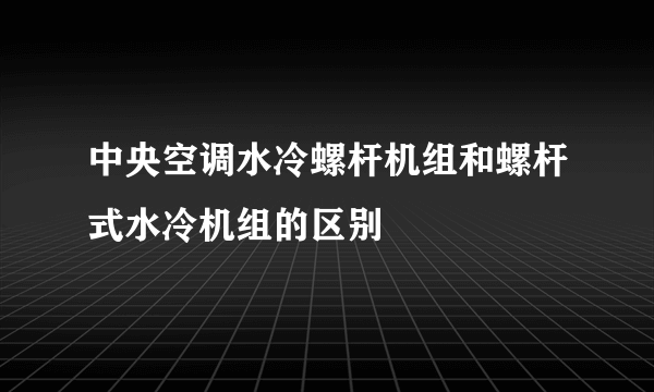 中央空调水冷螺杆机组和螺杆式水冷机组的区别