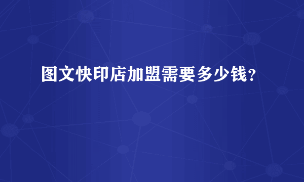 图文快印店加盟需要多少钱？