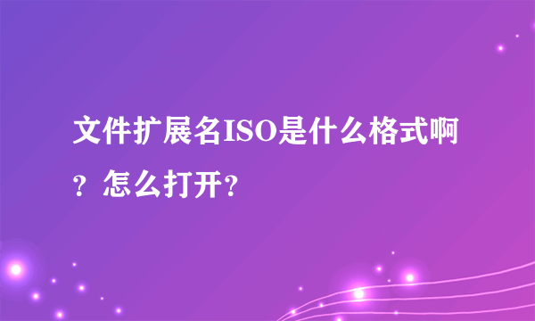 文件扩展名ISO是什么格式啊？怎么打开？