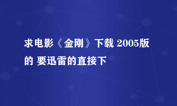 求电影《金刚》下载 2005版的 要迅雷的直接下