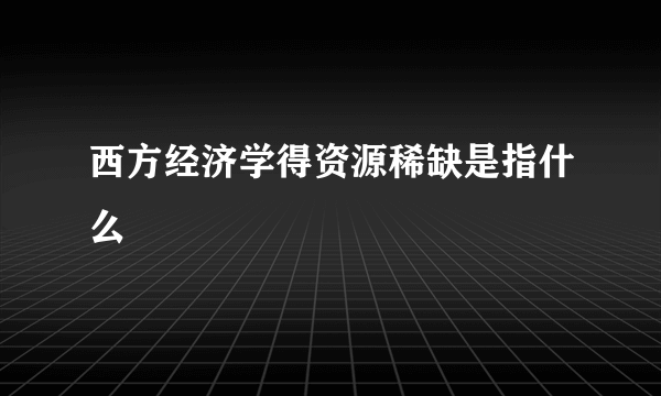 西方经济学得资源稀缺是指什么