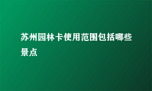 苏州园林卡使用范围包括哪些景点