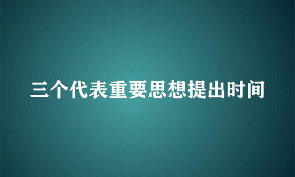 三个代表重要思想提出时间