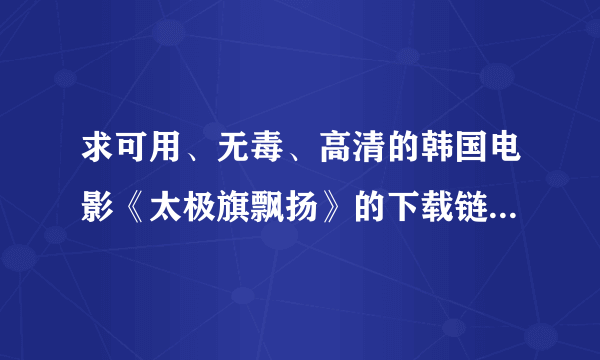 求可用、无毒、高清的韩国电影《太极旗飘扬》的下载链接。迅雷上很奇怪的被删除