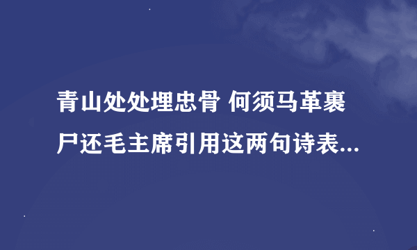 青山处处埋忠骨 何须马革裹尸还毛主席引用这两句诗表达了什么感情