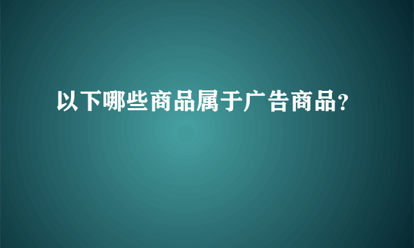 以下哪些商品属于广告商品？