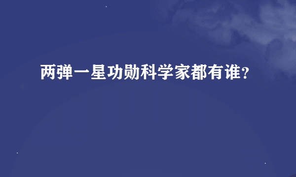 两弹一星功勋科学家都有谁？