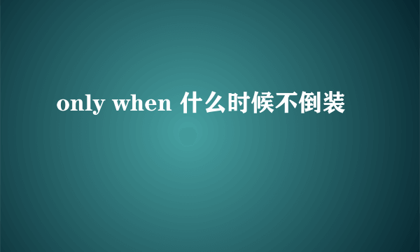 only when 什么时候不倒装