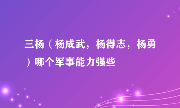 三杨（杨成武，杨得志，杨勇）哪个军事能力强些