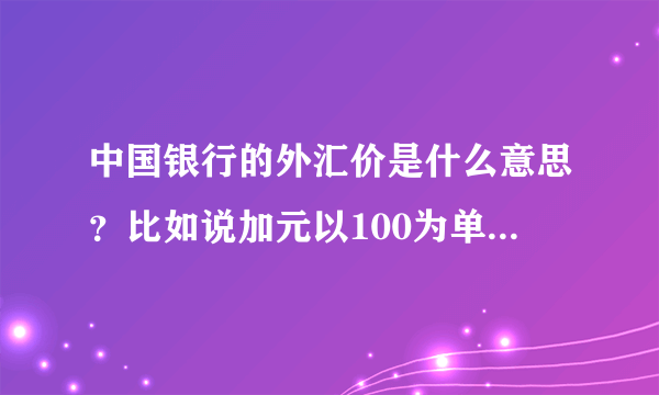 中国银行的外汇价是什么意思？比如说加元以100为单位，买入价563元。这是干啥的。。第一次接触不懂