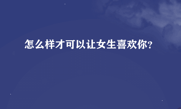 怎么样才可以让女生喜欢你？