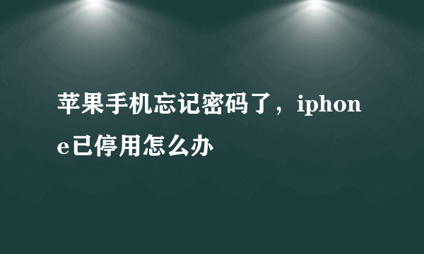 苹果手机忘记密码了，iphone已停用怎么办