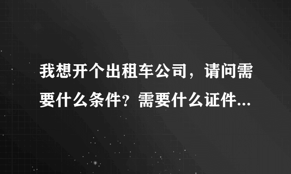 我想开个出租车公司，请问需要什么条件？需要什么证件？大概需要多少资金？能给出的定重谢！