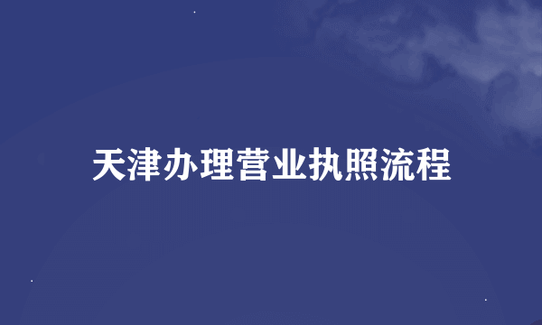 天津办理营业执照流程