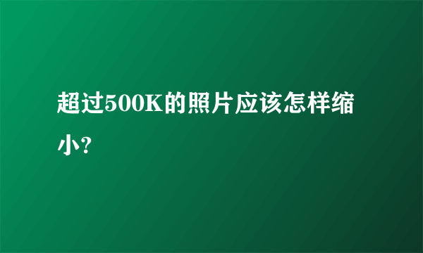 超过500K的照片应该怎样缩小?