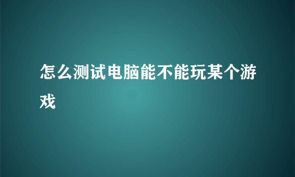 怎么测试电脑能不能玩某个游戏