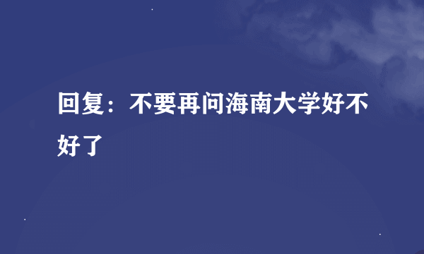 回复：不要再问海南大学好不好了