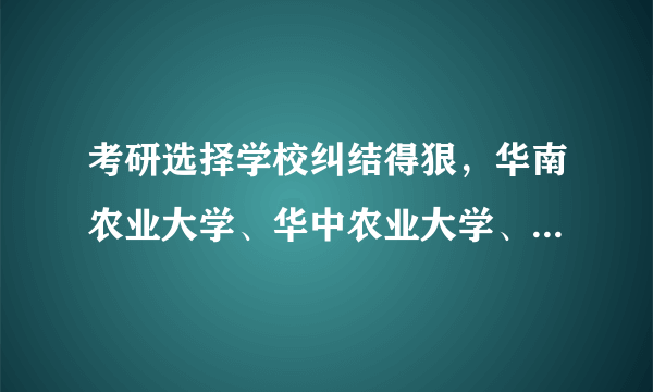 考研选择学校纠结得狠，华南农业大学、华中农业大学、南京农业大学