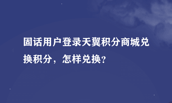 固话用户登录天翼积分商城兑换积分，怎样兑换？