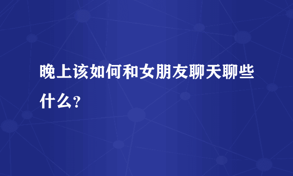 晚上该如何和女朋友聊天聊些什么？