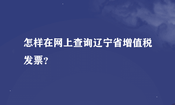 怎样在网上查询辽宁省增值税发票？