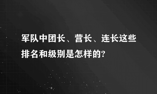 军队中团长、营长、连长这些排名和级别是怎样的?