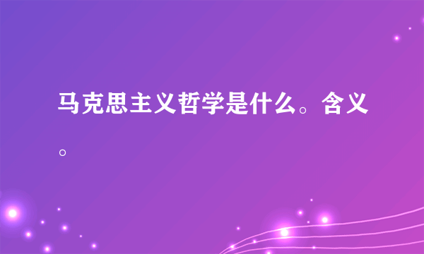 马克思主义哲学是什么。含义。