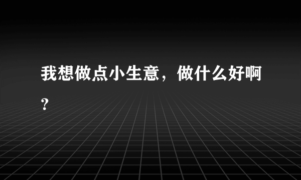 我想做点小生意，做什么好啊？