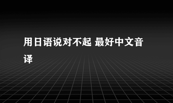 用日语说对不起 最好中文音译