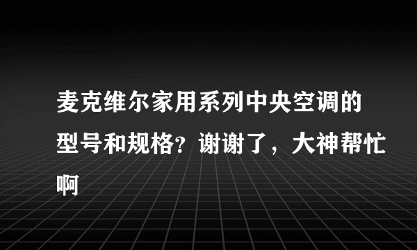 麦克维尔家用系列中央空调的型号和规格？谢谢了，大神帮忙啊