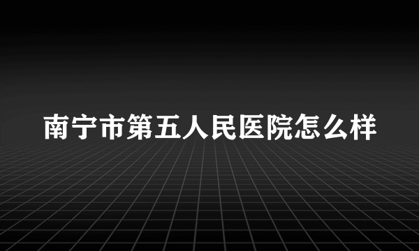 南宁市第五人民医院怎么样