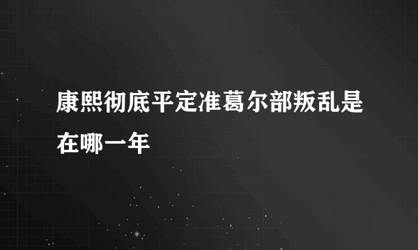 康熙彻底平定准葛尔部叛乱是在哪一年