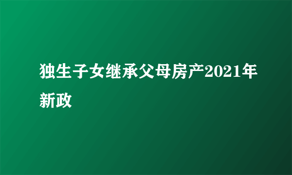 独生子女继承父母房产2021年新政