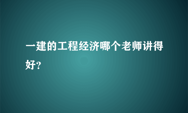 一建的工程经济哪个老师讲得好？