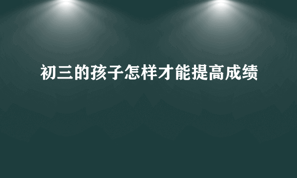 初三的孩子怎样才能提高成绩