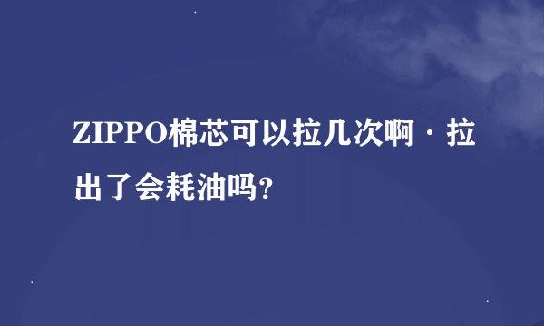 ZIPPO棉芯可以拉几次啊·拉出了会耗油吗？