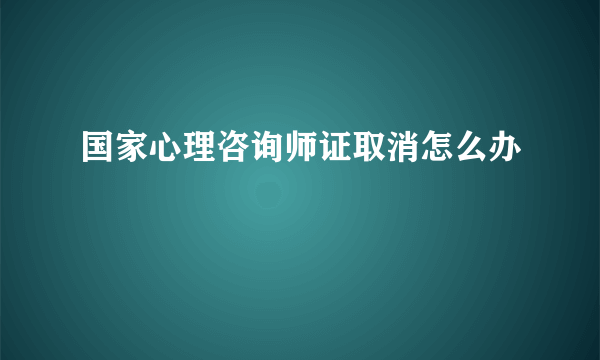 国家心理咨询师证取消怎么办