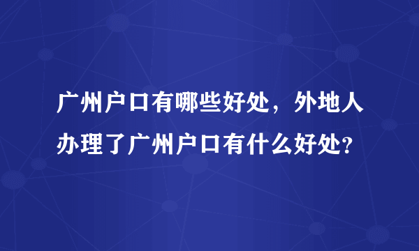 广州户口有哪些好处，外地人办理了广州户口有什么好处？