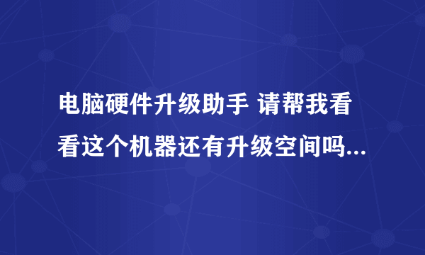 电脑硬件升级助手 请帮我看看这个机器还有升级空间吗，LOL有点卡