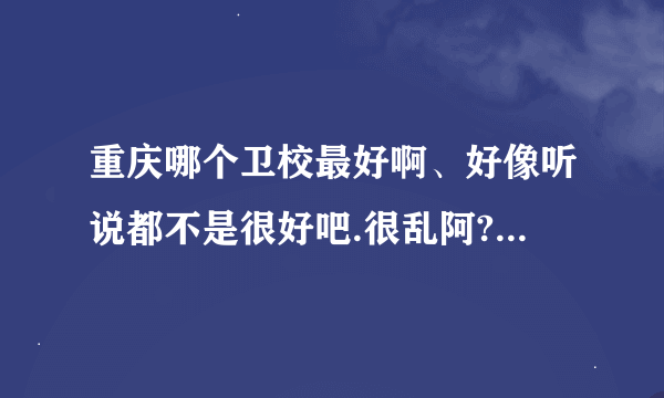 重庆哪个卫校最好啊、好像听说都不是很好吧.很乱阿?? 急急急急!!!!!