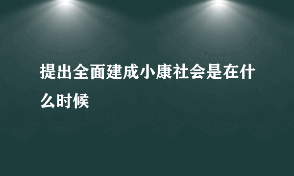 提出全面建成小康社会是在什么时候