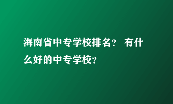 海南省中专学校排名？ 有什么好的中专学校？