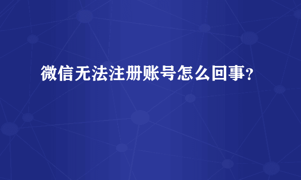 微信无法注册账号怎么回事？