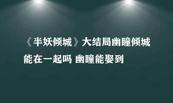 《半妖倾城》大结局幽瞳倾城能在一起吗 幽瞳能娶到