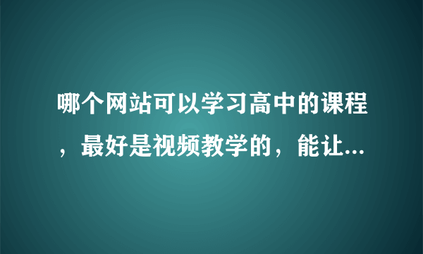 哪个网站可以学习高中的课程，最好是视频教学的，能让自己自学的