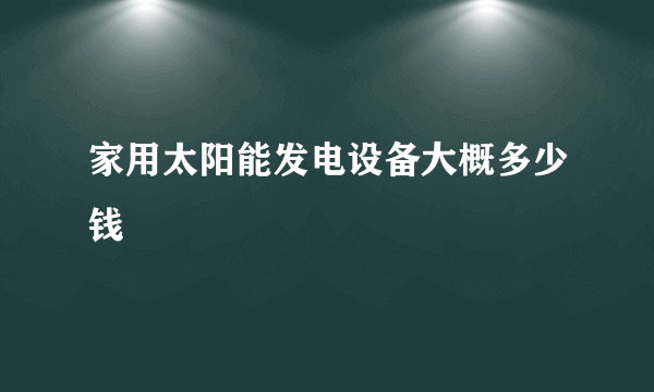 家用太阳能发电设备大概多少钱