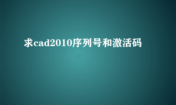 求cad2010序列号和激活码